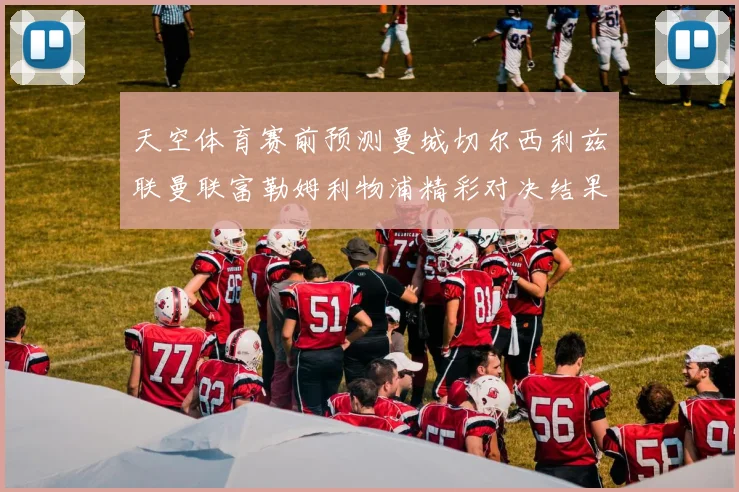 天空体育赛前预测曼城切尔西利兹联曼联富勒姆利物浦精彩对决结果分析