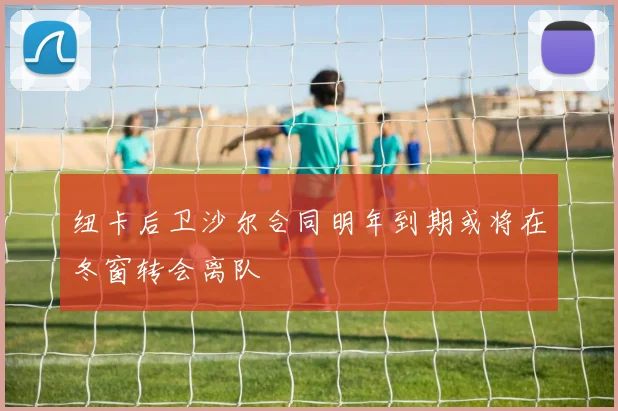 纽卡后卫沙尔合同明年到期或将在冬窗转会离队