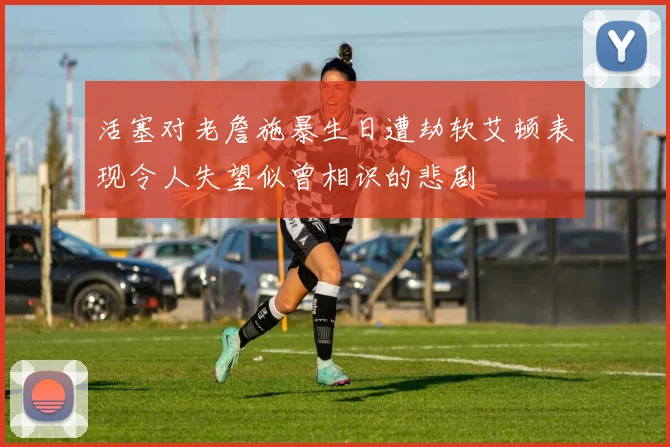 活塞对老詹施暴生日遭劫软艾顿表现令人失望似曾相识的悲剧