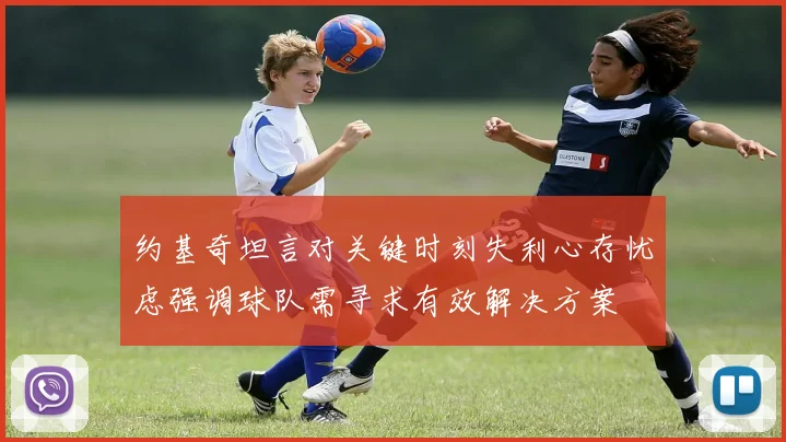 约基奇坦言对关键时刻失利心存忧虑强调球队需寻求有效解决方案