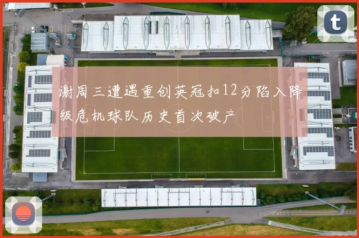谢周三遭遇重创英冠扣12分陷入降级危机球队历史首次破产
