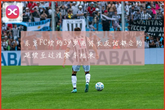 东京FC续约39岁老将长友佑都合约延续至过渡赛季结束
