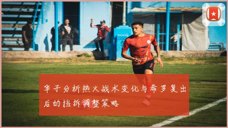 华子分析热火战术变化与希罗复出后的挡拆调整策略