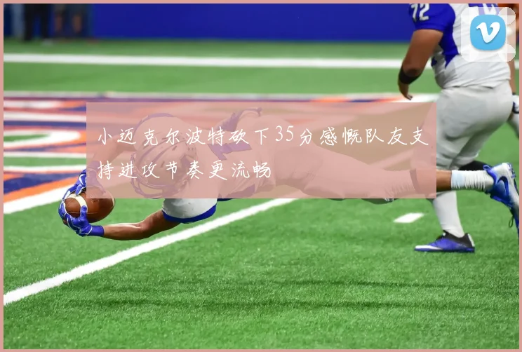 小迈克尔波特砍下35分感慨队友支持进攻节奏更流畅