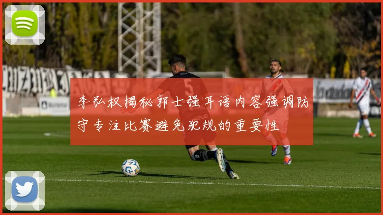 李弘权揭秘郭士强耳语内容强调防守专注比赛避免犯规的重要性