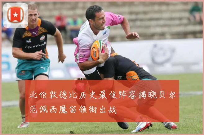 北伦敦德比历史最佳阵容揭晓贝尔范佩西魔笛领衔出战