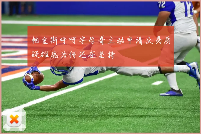 帕金斯呼吁字母哥主动申请交易质疑雄鹿为何还在坚持