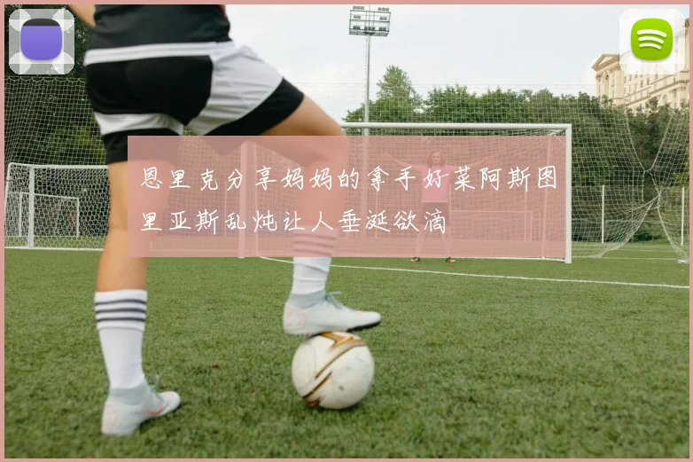 恩里克分享妈妈的拿手好菜阿斯图里亚斯乱炖让人垂涎欲滴