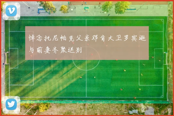 悼念托尼帕克父亲邓肯大卫罗宾逊与前妻齐聚送别