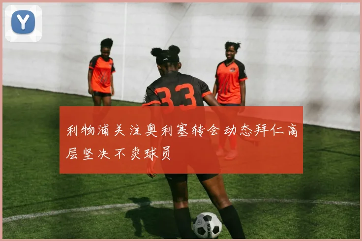 利物浦关注奥利塞转会动态拜仁高层坚决不卖球员