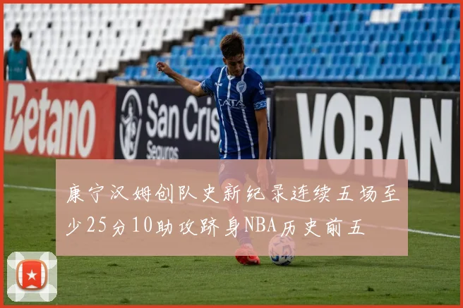 康宁汉姆创队史新纪录连续五场至少25分10助攻跻身NBA历史前五