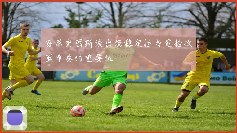芬尼史密斯谈出场稳定性与重拾投篮节奏的重要性