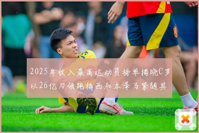 2025年收入最高运动员榜单揭晓C罗以26亿刀领跑梅西和本泽马紧随其后