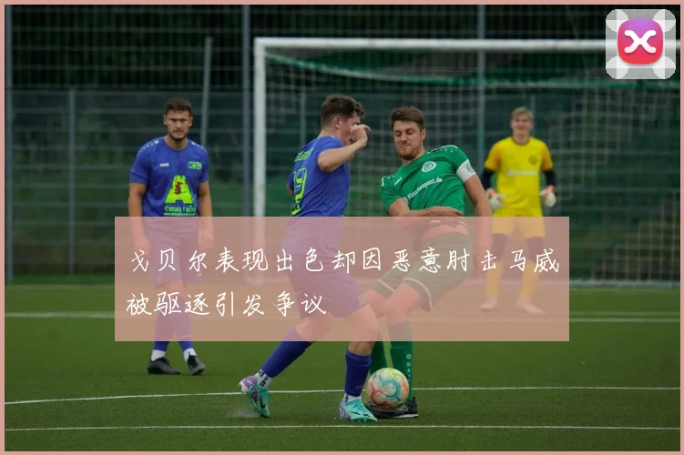 戈贝尔表现出色却因恶意肘击马威被驱逐引发争议