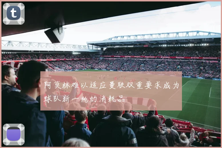 阿莫林难以适应曼联双重要求成为球队新一轮的消耗品
