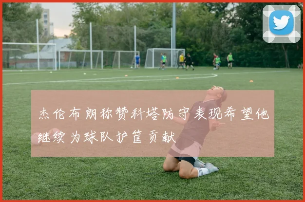 杰伦布朗称赞科塔防守表现希望他继续为球队护筐贡献