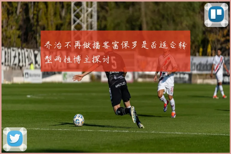 乔治不再做播客富保罗是否适合转型两性博主探讨