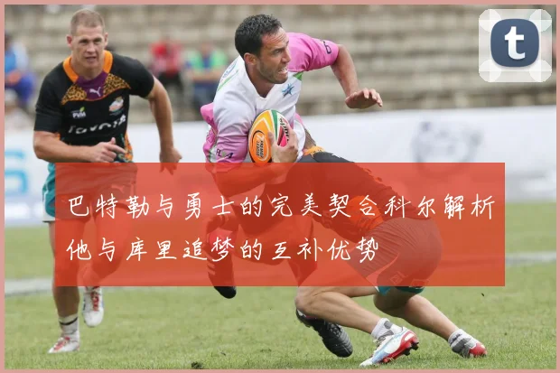 巴特勒与勇士的完美契合科尔解析他与库里追梦的互补优势