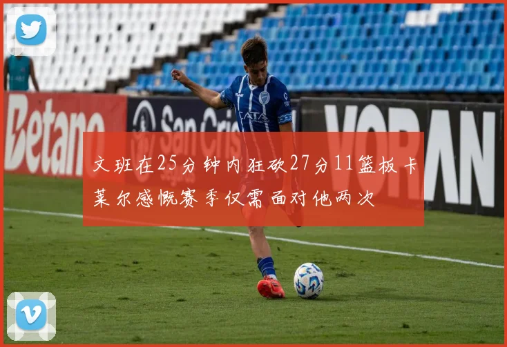 文班在25分钟内狂砍27分11篮板卡莱尔感慨赛季仅需面对他两次