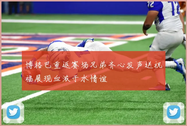博格巴重返赛场兄弟齐心发声送祝福展现血浓于水情谊