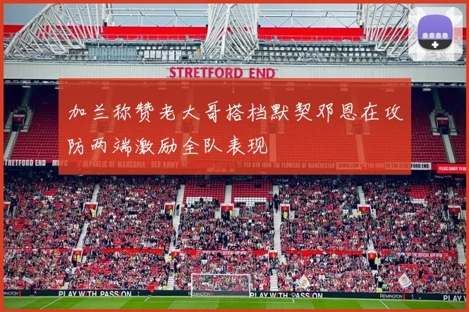 加兰称赞老大哥搭档默契邓恩在攻防两端激励全队表现