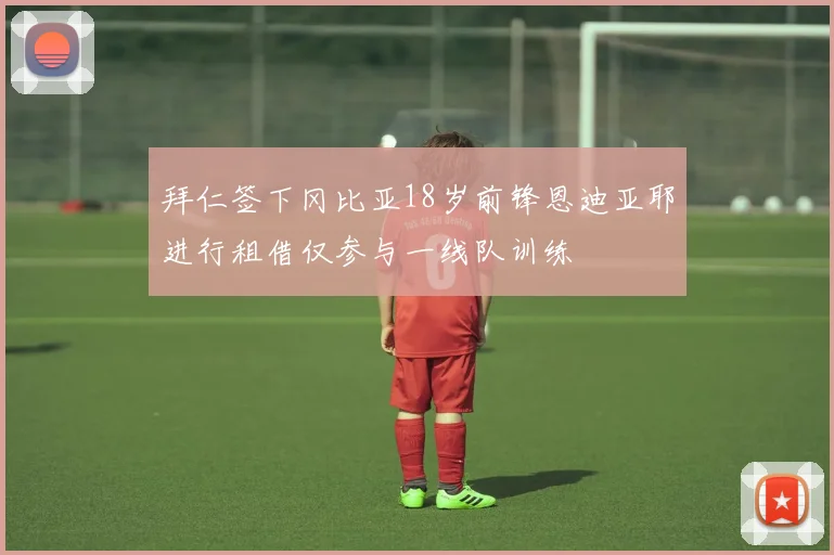 拜仁签下冈比亚18岁前锋恩迪亚耶进行租借仅参与一线队训练
