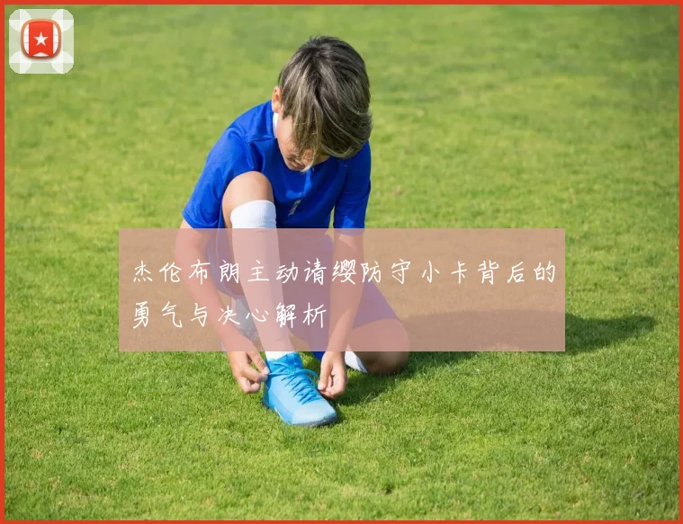 杰伦布朗主动请缨防守小卡背后的勇气与决心解析