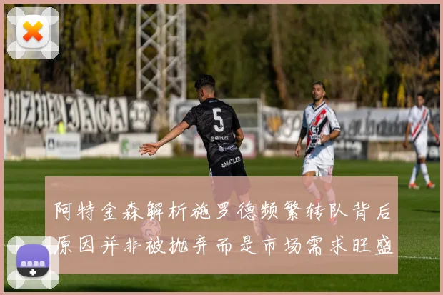 阿特金森解析施罗德频繁转队背后原因并非被抛弃而是市场需求旺盛