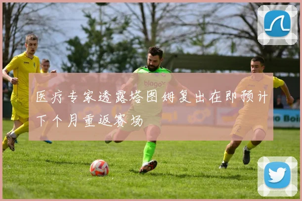 医疗专家透露塔图姆复出在即预计下个月重返赛场
