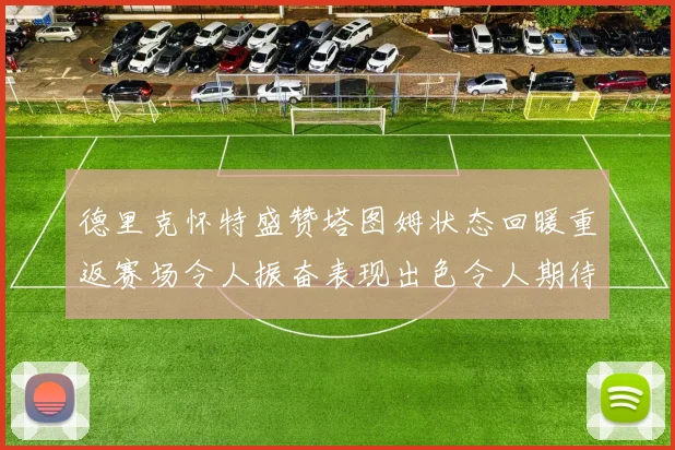 德里克怀特盛赞塔图姆状态回暖重返赛场令人振奋表现出色令人期待