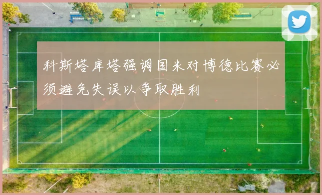 科斯塔库塔强调国米对博德比赛必须避免失误以争取胜利