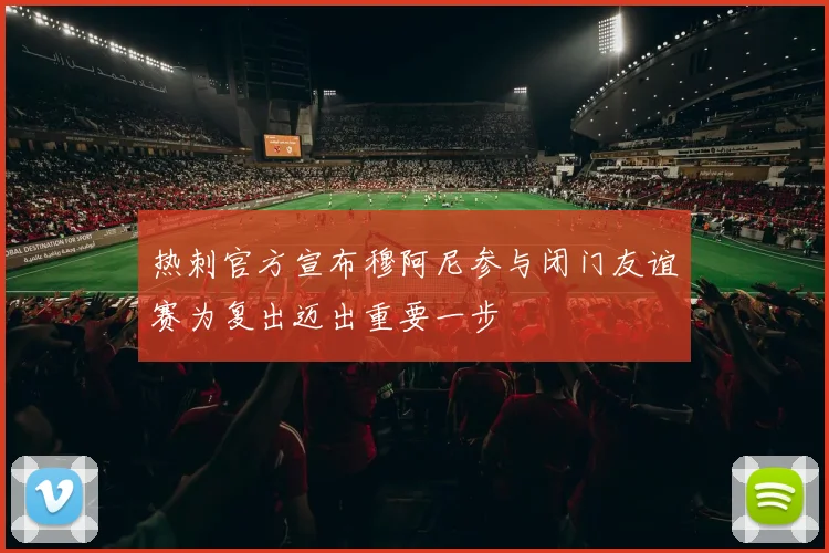 热刺官方宣布穆阿尼参与闭门友谊赛为复出迈出重要一步