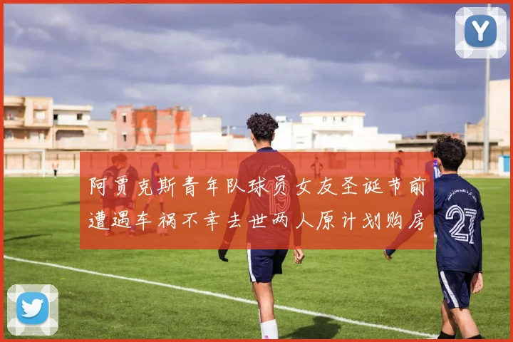 阿贾克斯青年队球员女友圣诞节前遭遇车祸不幸去世两人原计划购房梦想破灭