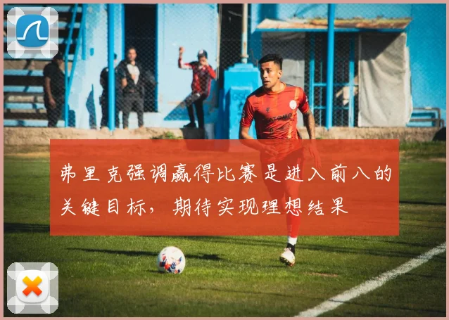 弗里克强调赢得比赛是进入前八的关键目标，期待实现理想结果