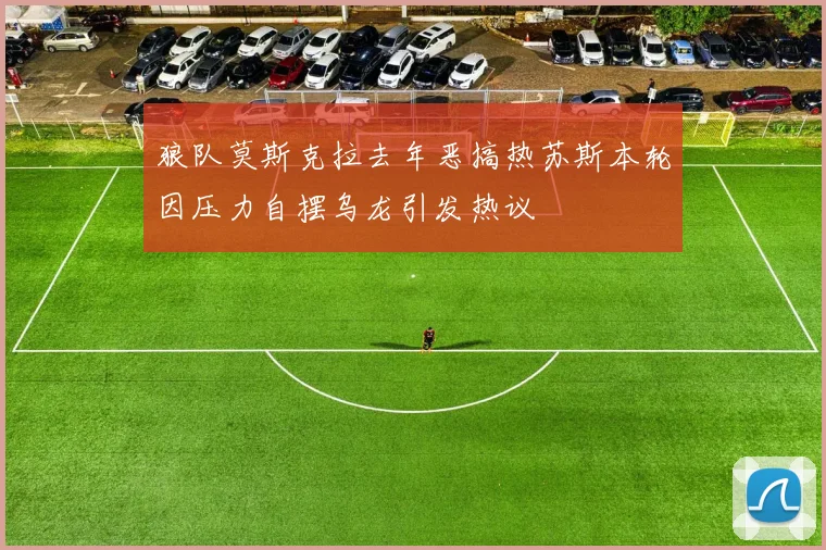 狼队莫斯克拉去年恶搞热苏斯本轮因压力自摆乌龙引发热议