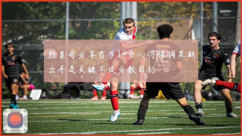 约基奇分享首节19分心得强调果断出手是关键不设分数目标