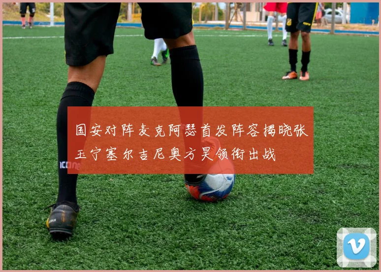 国安对阵麦克阿瑟首发阵容揭晓张玉宁塞尔吉尼奥方昊领衔出战