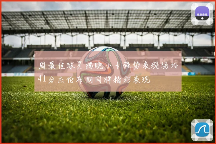 周最佳球员揭晓小卡强势表现场均41分杰伦布朗同样精彩表现