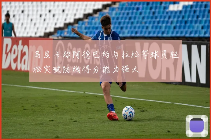 乌度卡称阿德巴约与拉松等球员轻松突破防线得分能力强大