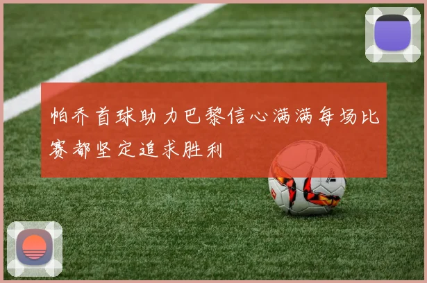 帕乔首球助力巴黎信心满满每场比赛都坚定追求胜利