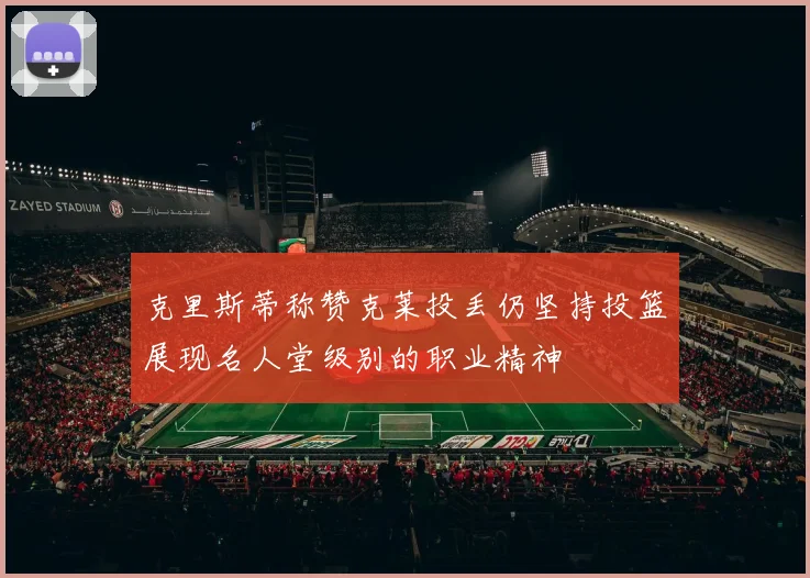 克里斯蒂称赞克莱投丢仍坚持投篮展现名人堂级别的职业精神