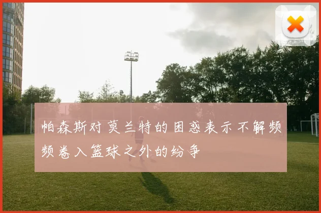 帕森斯对莫兰特的困惑表示不解频频卷入篮球之外的纷争