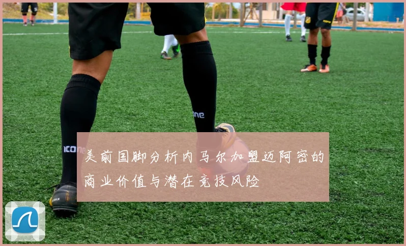 美前国脚分析内马尔加盟迈阿密的商业价值与潜在竞技风险
