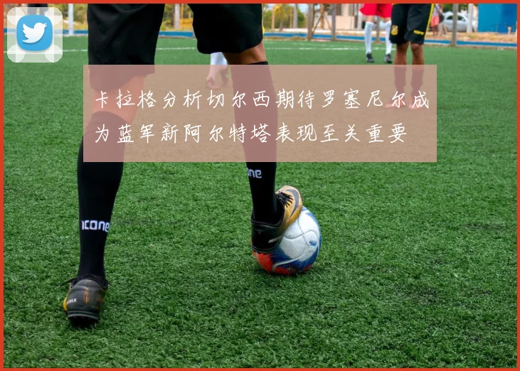 卡拉格分析切尔西期待罗塞尼尔成为蓝军新阿尔特塔表现至关重要