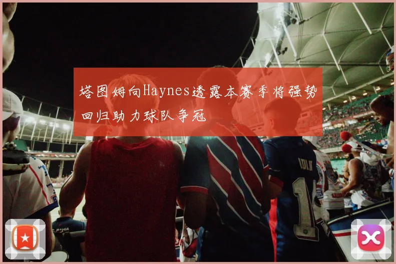 塔图姆向Haynes透露本赛季将强势回归助力球队争冠