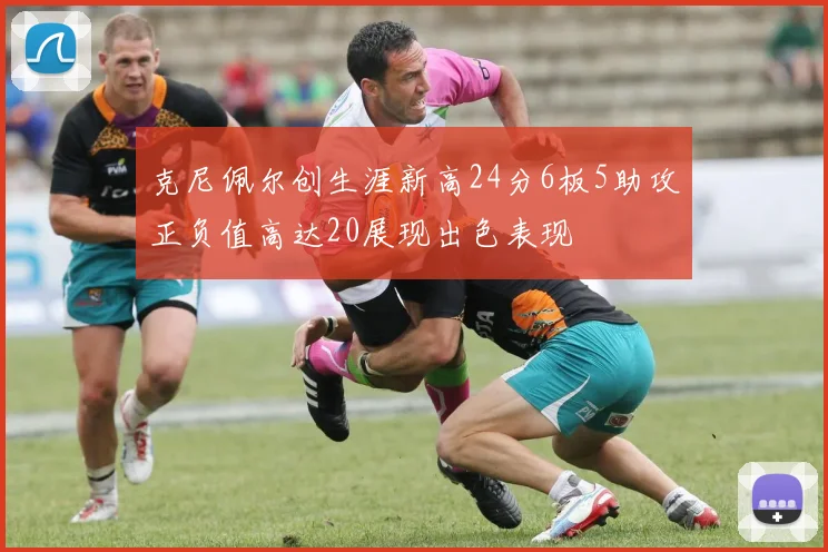 克尼佩尔创生涯新高24分6板5助攻正负值高达20展现出色表现