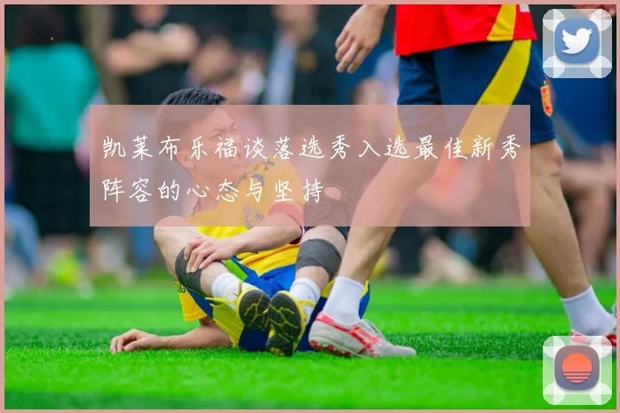 凯莱布乐福谈落选秀入选最佳新秀阵容的心态与坚持