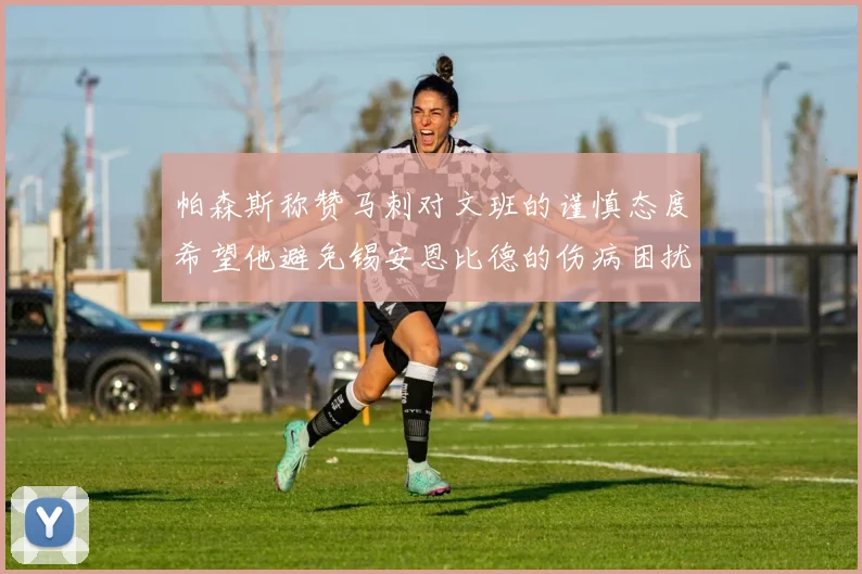 帕森斯称赞马刺对文班的谨慎态度希望他避免锡安恩比德的伤病困扰