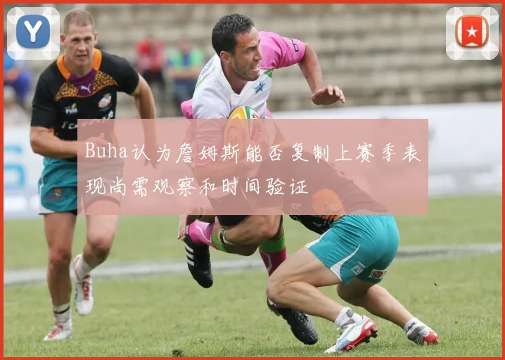 Buha认为詹姆斯能否复制上赛季表现尚需观察和时间验证
