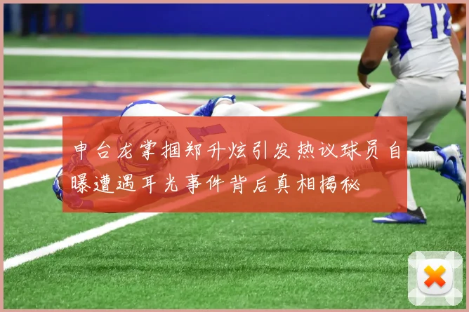 申台龙掌掴郑升炫引发热议球员自曝遭遇耳光事件背后真相揭秘